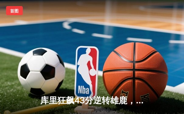 库里狂飙43分逆转雄鹿，勇士主场惊险捍卫连胜纪录