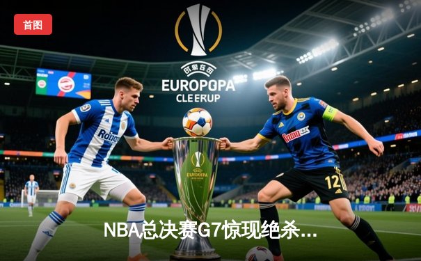 NBA总决赛G7惊现绝杀！湖人险胜凯尔特人夺队史第18冠