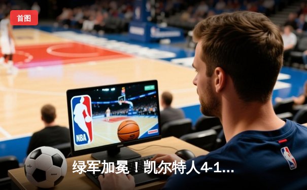 绿军加冕！凯尔特人4-1战胜独行侠，塔图姆荣膺FMVP