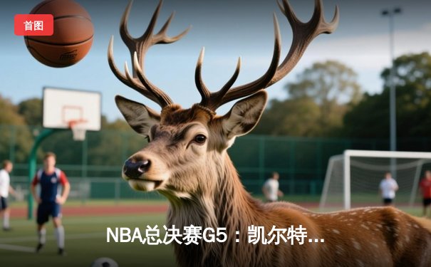 NBA总决赛G5：凯尔特人险胜勇士，塔图姆狂砍34分率队夺赛点