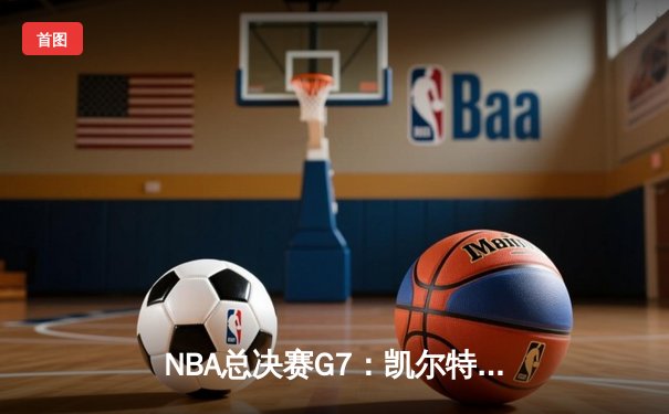 NBA总决赛G7：凯尔特人险胜勇士夺冠，塔图姆荣膺FMVP
