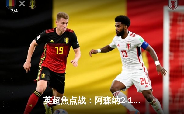 英超焦点战：阿森纳2-1力克曼城，萨卡制胜球助枪手登顶 - 2