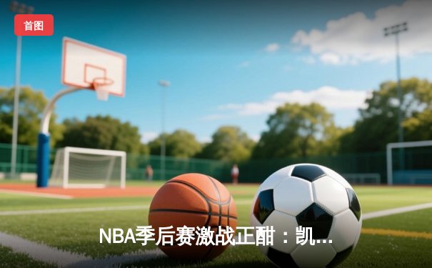 NBA季后赛激战正酣：凯尔特人加时逆转雄鹿，塔图姆狂砍42分创纪录