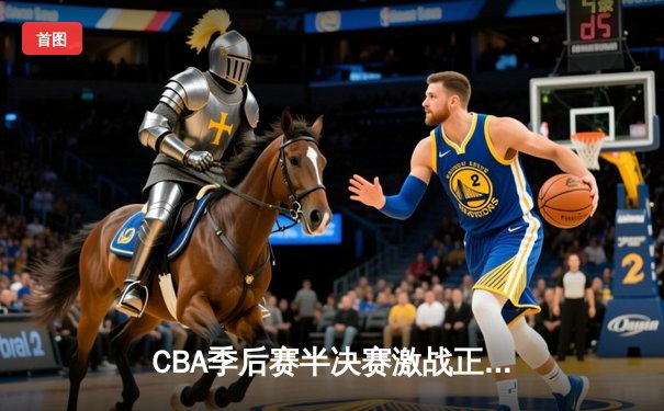 CBA季后赛半决赛激战正酣，广东宏远主场加时险胜辽宁本钢