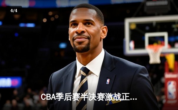 CBA季后赛半决赛激战正酣，广东宏远主场加时险胜辽宁本钢 - 4