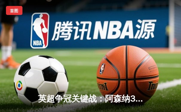 英超争冠关键战：阿森纳3-1逆转曼联，萨卡传射建功领跑积分榜