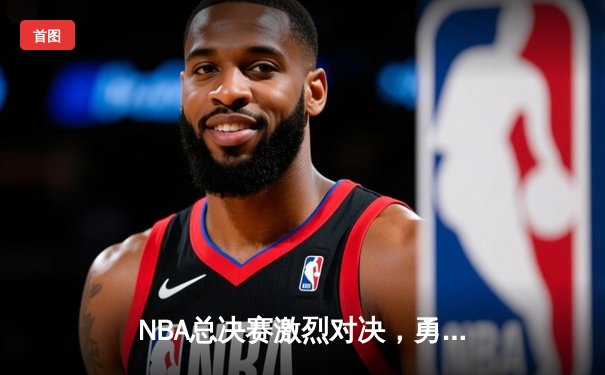 NBA总决赛激烈对决，勇士绝地反击扳平大比分