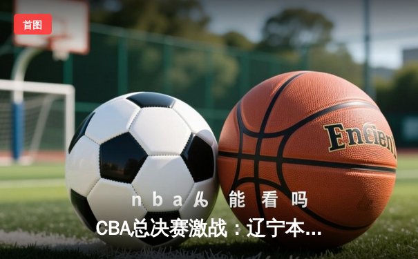 CBA总决赛激战：辽宁本钢加时险胜新疆伊力特，总比分2-0领先