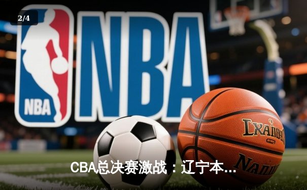 CBA总决赛激战：辽宁本钢加时险胜新疆伊力特，总比分2-0领先 - 2