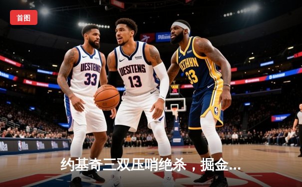 约基奇三双压哨绝杀，掘金加时险胜勇士，西部榜首之争白热化