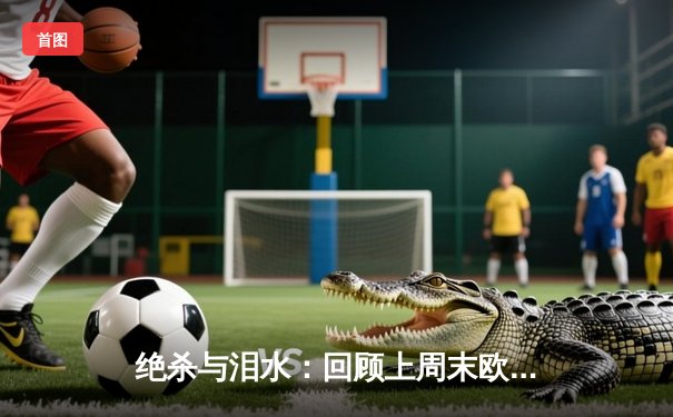 绝杀与泪水：回顾上周末欧洲足坛的戏剧性时刻