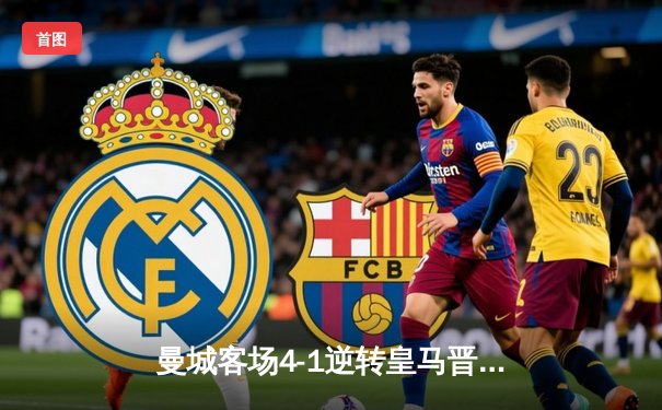 曼城客场4-1逆转皇马晋级欧冠决赛 哈兰德梅开二度闪耀伯纳乌