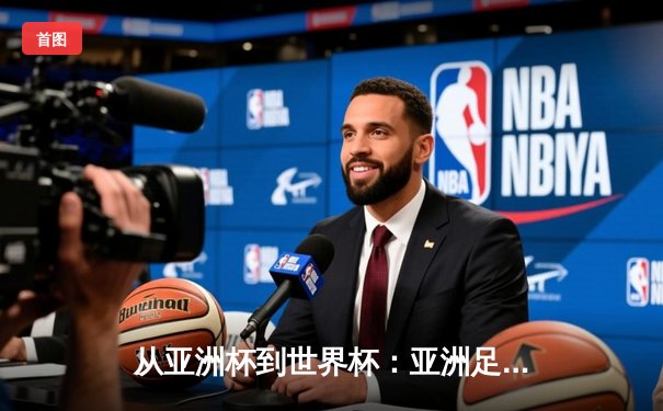 从亚洲杯到世界杯：亚洲足球崛起背后的战略转型与挑战