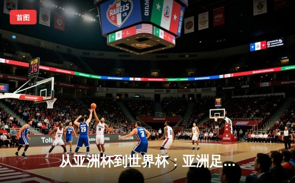 从亚洲杯到世界杯：亚洲足球崛起背后的战略转型与挑战