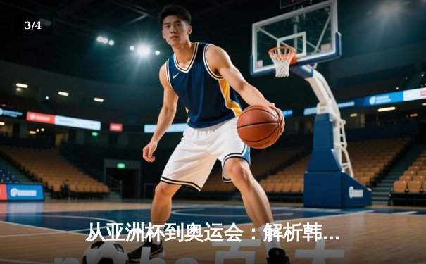 从亚洲杯到奥运会：解析韩国体育的崛起密码与未来挑战 - 3